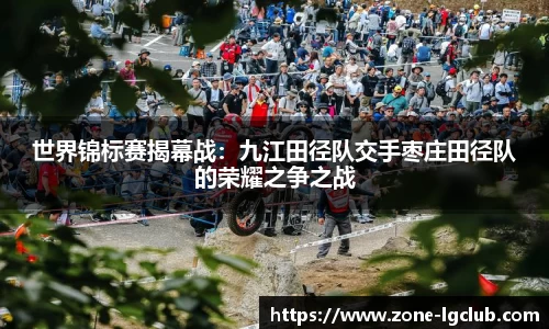 世界锦标赛揭幕战：九江田径队交手枣庄田径队的荣耀之争之战