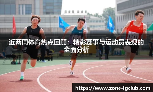近两周体育热点回顾:精彩赛事与运动员表现的全面分析